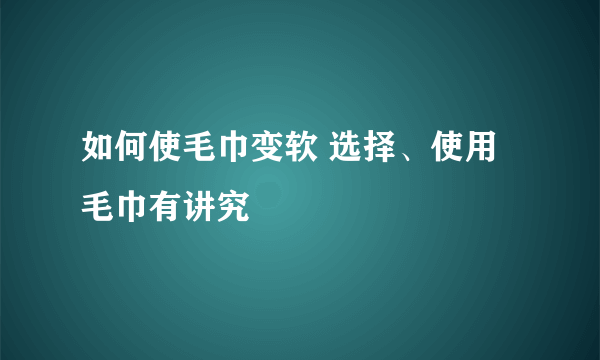 如何使毛巾变软 选择、使用毛巾有讲究