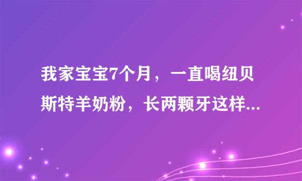 我家宝宝7个月，一直喝纽贝斯特羊奶粉，长两颗牙这样正常吗？