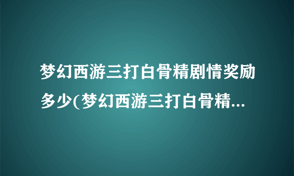 梦幻西游三打白骨精剧情奖励多少(梦幻西游三打白骨精剧情奖励)