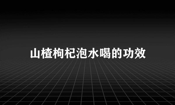 山楂枸杞泡水喝的功效