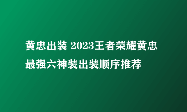 黄忠出装 2023王者荣耀黄忠最强六神装出装顺序推荐