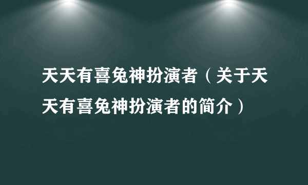 天天有喜兔神扮演者（关于天天有喜兔神扮演者的简介）