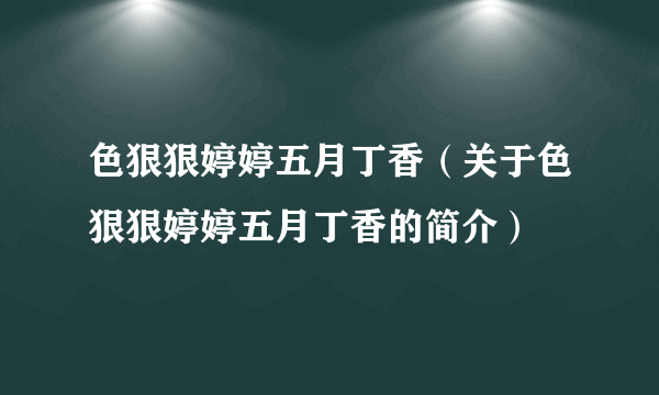 色狠狠婷婷五月丁香（关于色狠狠婷婷五月丁香的简介）