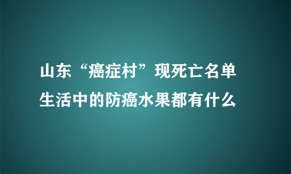 山东“癌症村”现死亡名单 生活中的防癌水果都有什么