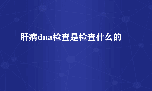 肝病dna检查是检查什么的