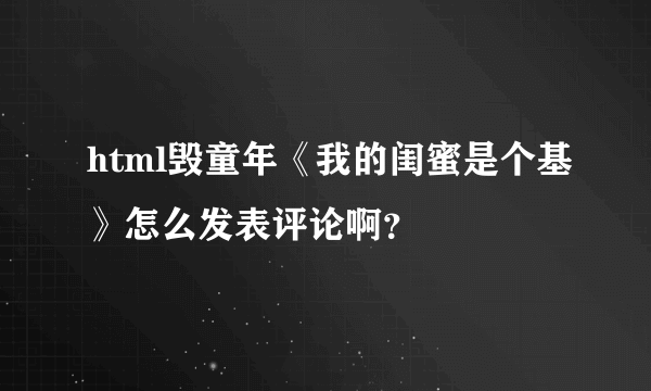 html毁童年《我的闺蜜是个基》怎么发表评论啊？