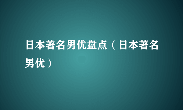 日本著名男优盘点（日本著名男优）