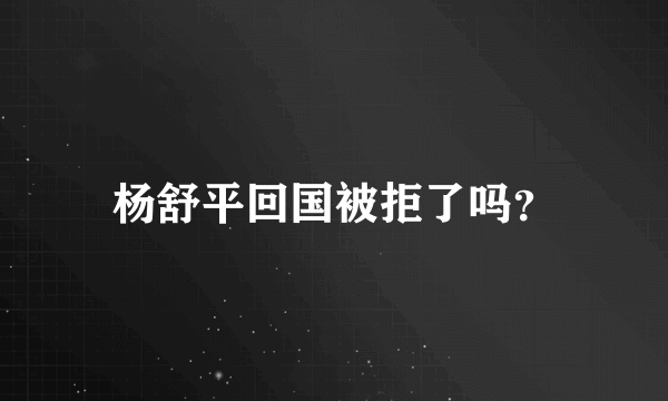 杨舒平回国被拒了吗？