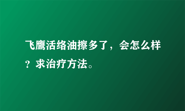 飞鹰活络油擦多了，会怎么样？求治疗方法。