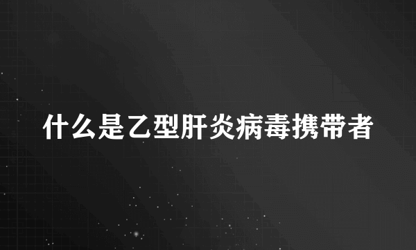 什么是乙型肝炎病毒携带者