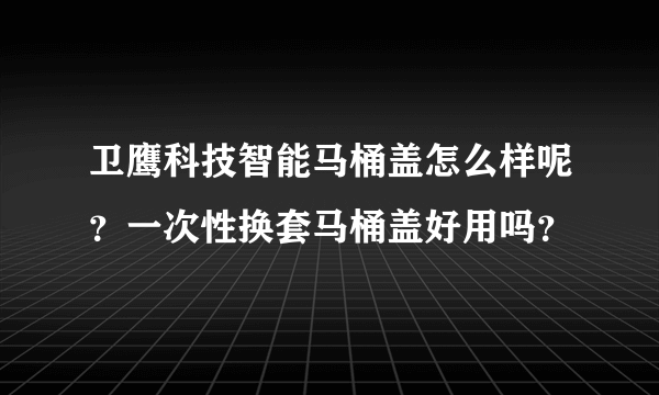 卫鹰科技智能马桶盖怎么样呢？一次性换套马桶盖好用吗？