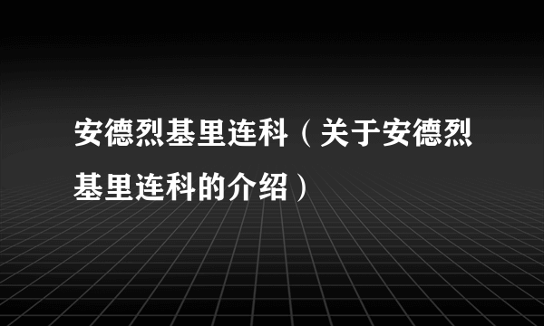 安德烈基里连科（关于安德烈基里连科的介绍）