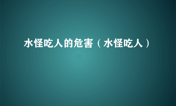 水怪吃人的危害（水怪吃人）