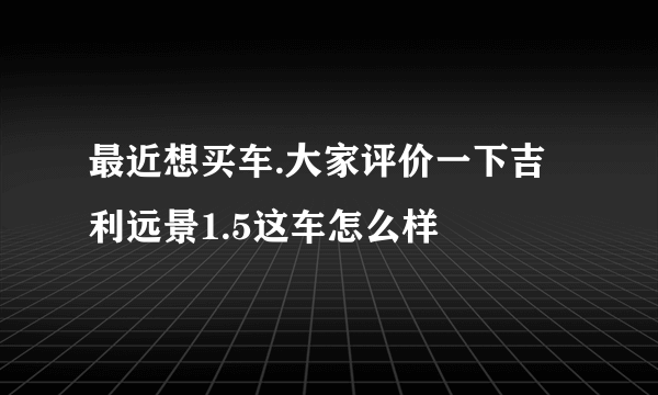 最近想买车.大家评价一下吉利远景1.5这车怎么样