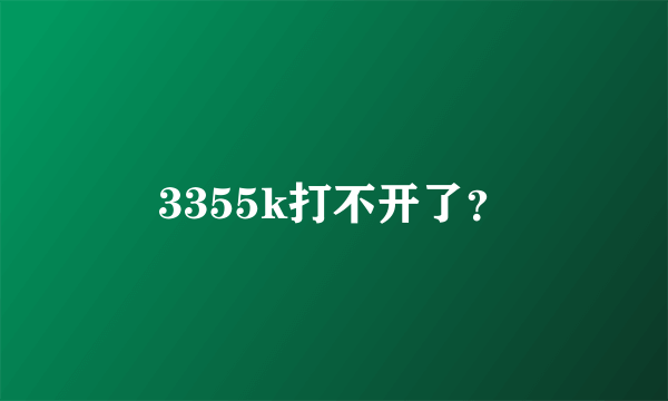 3355k打不开了？