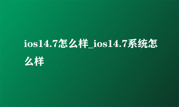 ios14.7怎么样_ios14.7系统怎么样