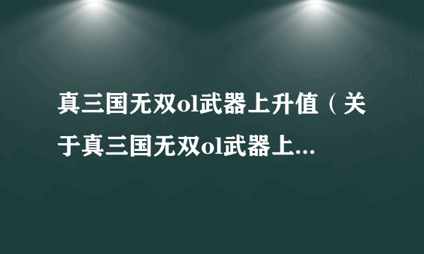 真三国无双ol武器上升值（关于真三国无双ol武器上升值的简介）