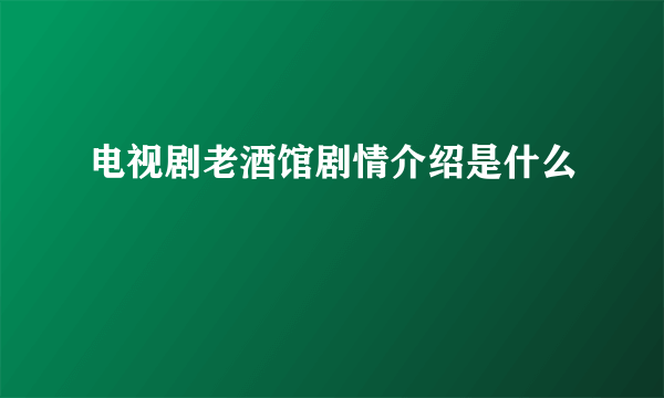 电视剧老酒馆剧情介绍是什么