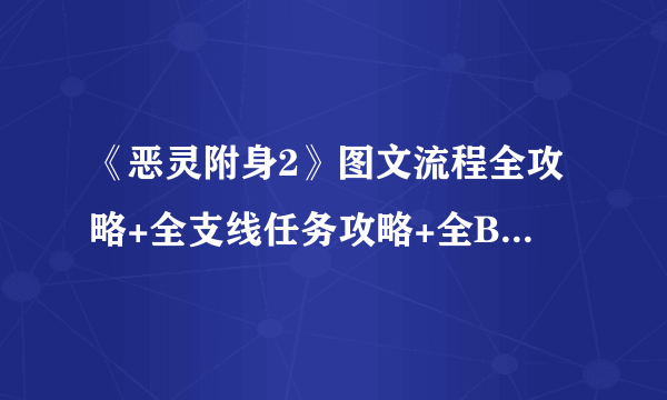 《恶灵附身2》图文流程全攻略+全支线任务攻略+全BOSS击杀攻略+全武器介绍+全技能介绍+全收集介绍【游侠攻略组】