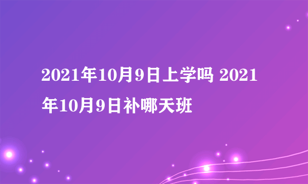 2021年10月9日上学吗 2021年10月9日补哪天班