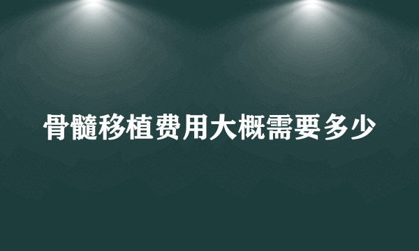 骨髓移植费用大概需要多少