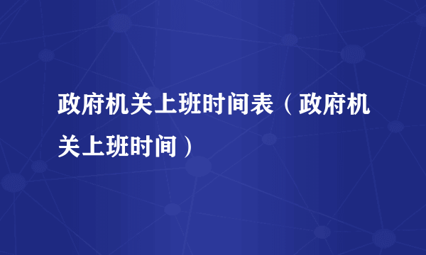 政府机关上班时间表（政府机关上班时间）