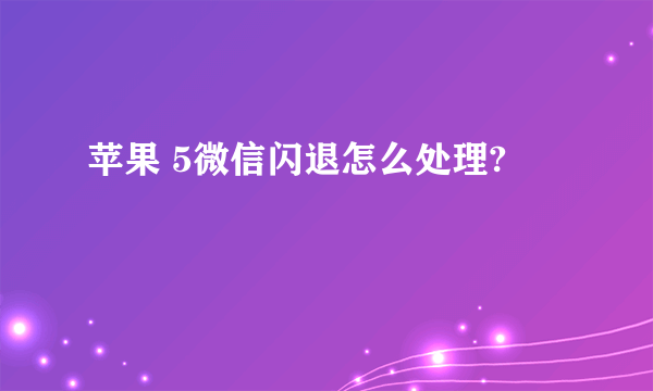 苹果 5微信闪退怎么处理?