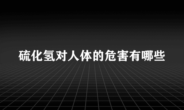 硫化氢对人体的危害有哪些