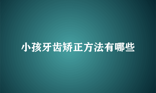 小孩牙齿矫正方法有哪些