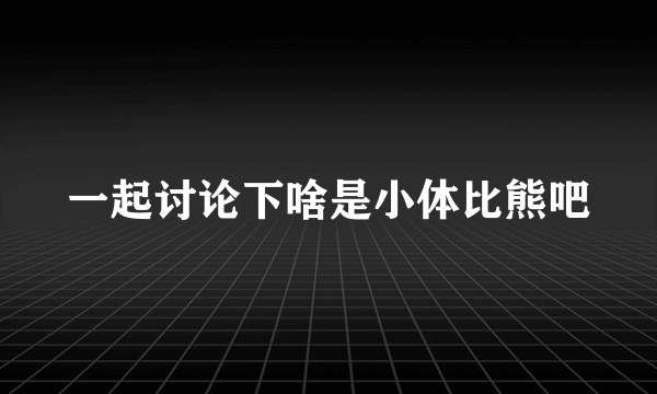 一起讨论下啥是小体比熊吧