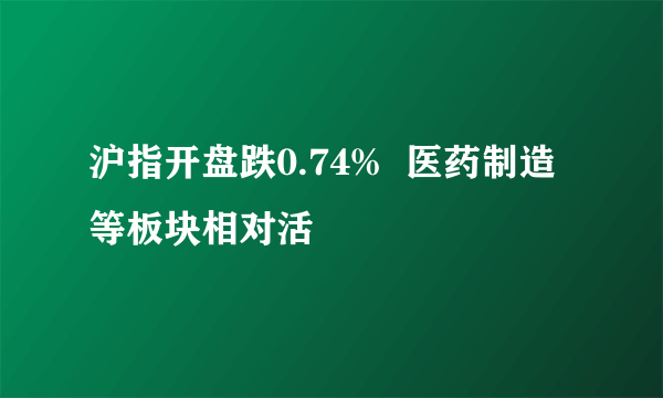 沪指开盘跌0.74%  医药制造等板块相对活