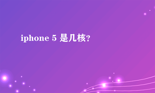 iphone 5 是几核？