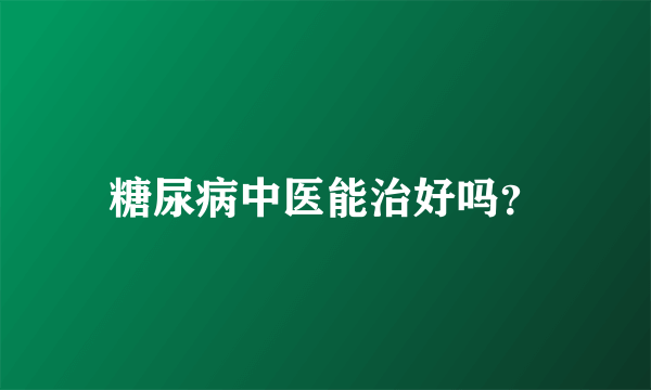 糖尿病中医能治好吗？