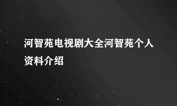 河智苑电视剧大全河智苑个人资料介绍