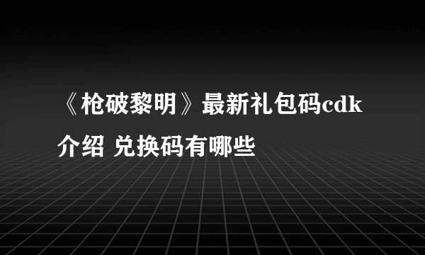 《枪破黎明》最新礼包码cdk介绍 兑换码有哪些