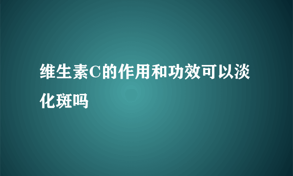 维生素C的作用和功效可以淡化斑吗