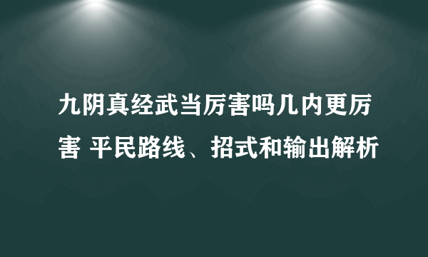 九阴真经武当厉害吗几内更厉害 平民路线、招式和输出解析