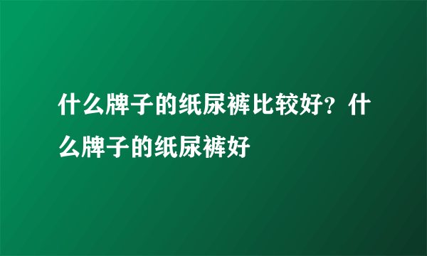 什么牌子的纸尿裤比较好？什么牌子的纸尿裤好