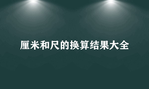 厘米和尺的换算结果大全