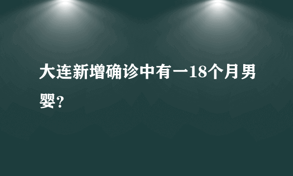 大连新增确诊中有一18个月男婴？