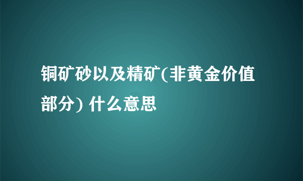 铜矿砂以及精矿(非黄金价值部分) 什么意思