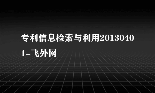 专利信息检索与利用20130401-飞外网