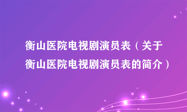 衡山医院电视剧演员表（关于衡山医院电视剧演员表的简介）