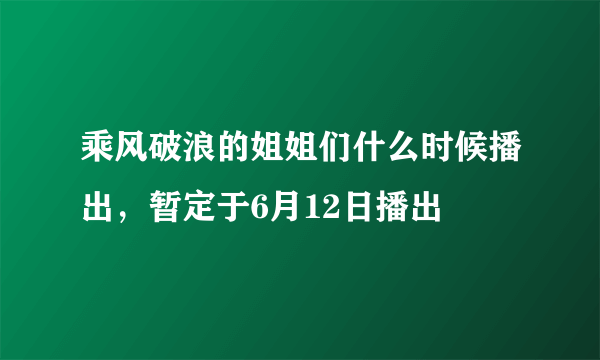 乘风破浪的姐姐们什么时候播出，暂定于6月12日播出