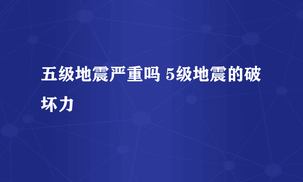 五级地震严重吗 5级地震的破坏力