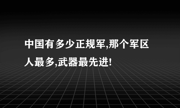 中国有多少正规军,那个军区人最多,武器最先进!