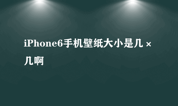 iPhone6手机壁纸大小是几×几啊