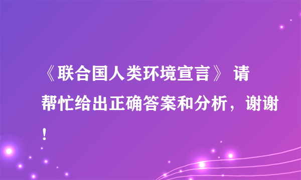 《联合国人类环境宣言》 请帮忙给出正确答案和分析，谢谢！