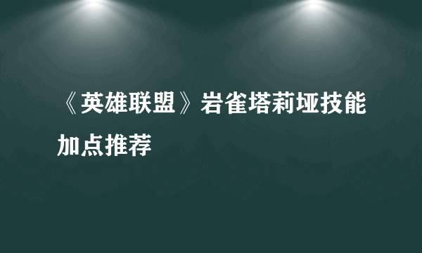 《英雄联盟》岩雀塔莉垭技能加点推荐