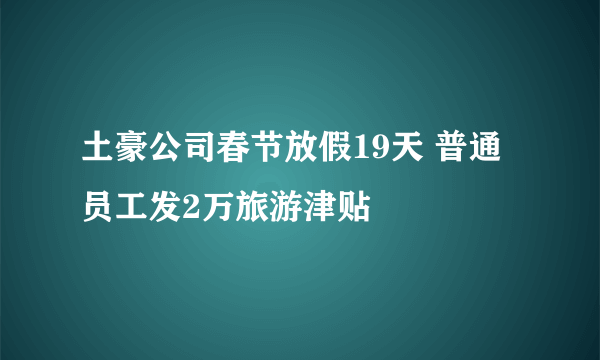 土豪公司春节放假19天 普通员工发2万旅游津贴